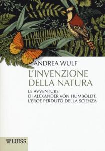 L' invenzione della natura -  Le avventure di Alexander Von Humboldt, l'eroe perduto della scienza 